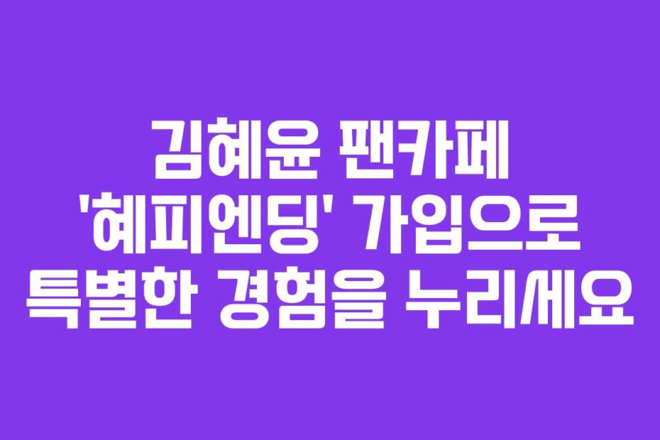 김혜윤 팬카페 ‘혜피엔딩’ 가입으로 특별한 경험을 누리세요