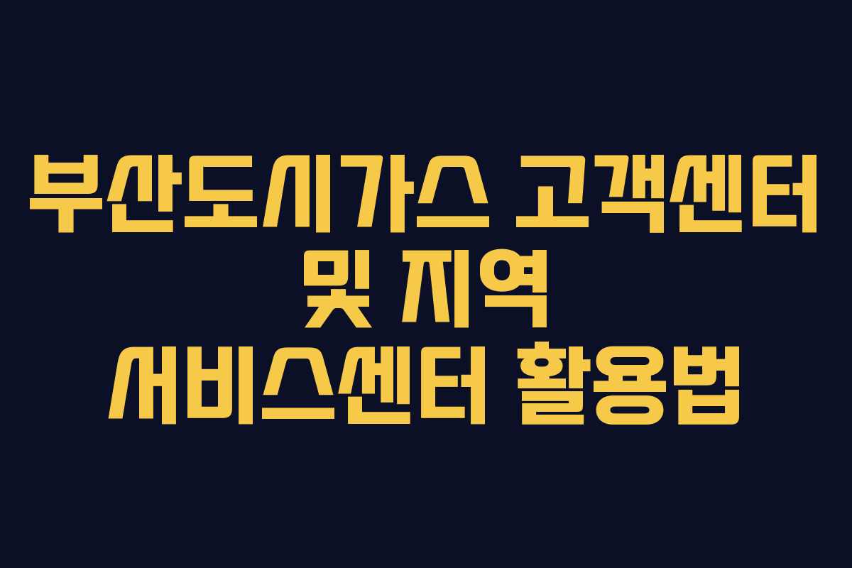 부산도시가스 고객센터 및 지역 서비스센터 활용법