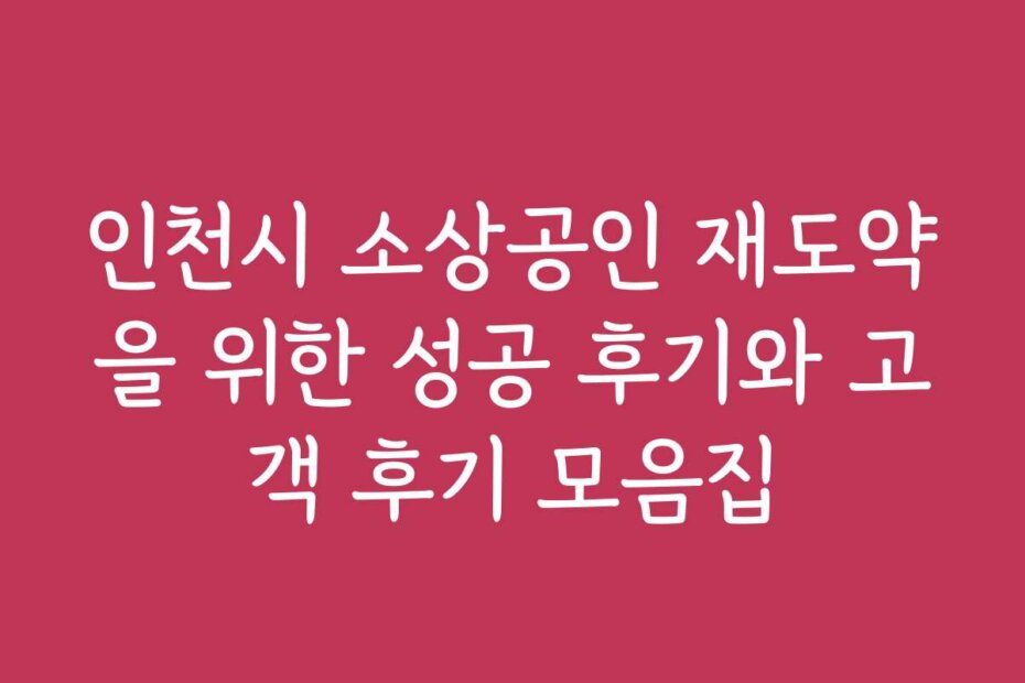 인천시 소상공인 재도약을 위한 성공 후기와 고객 후기 모음집 인천시 소상공인 재도약을 위한 성공 후기와 고객 후기 모음집