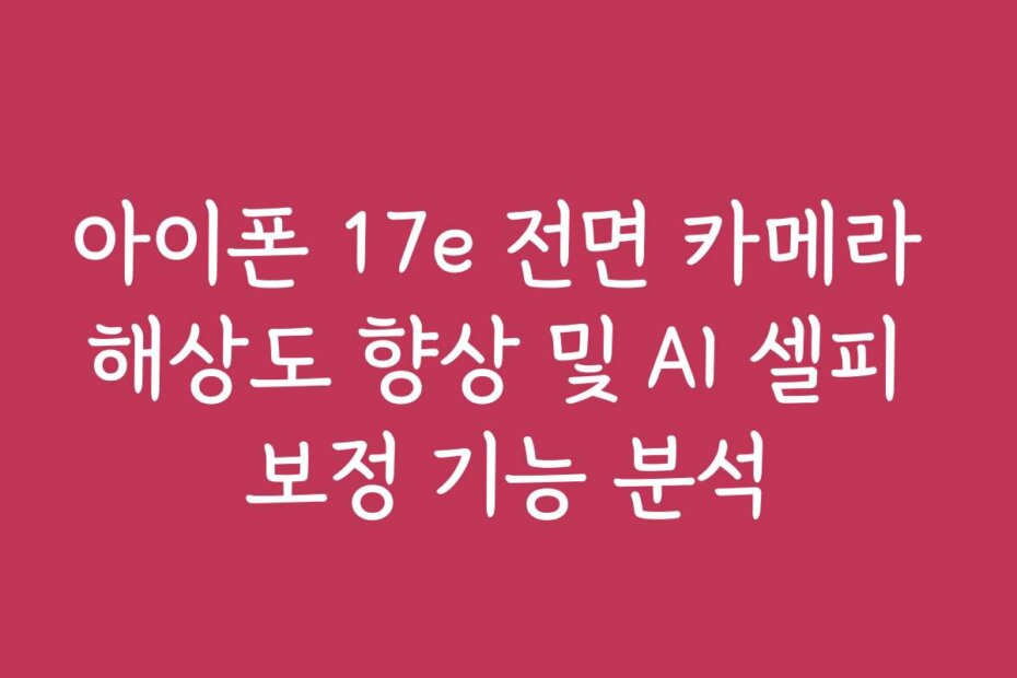 아이폰 17e 전면 카메라 해상도 향상 및 AI 셀피 보정 기능 분석