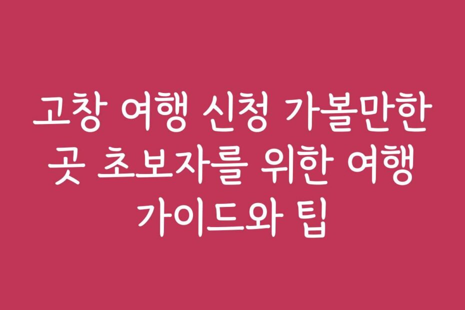 고창 여행 신청 가볼만한 곳 초보자를 위한 여행 가이드와 팁
