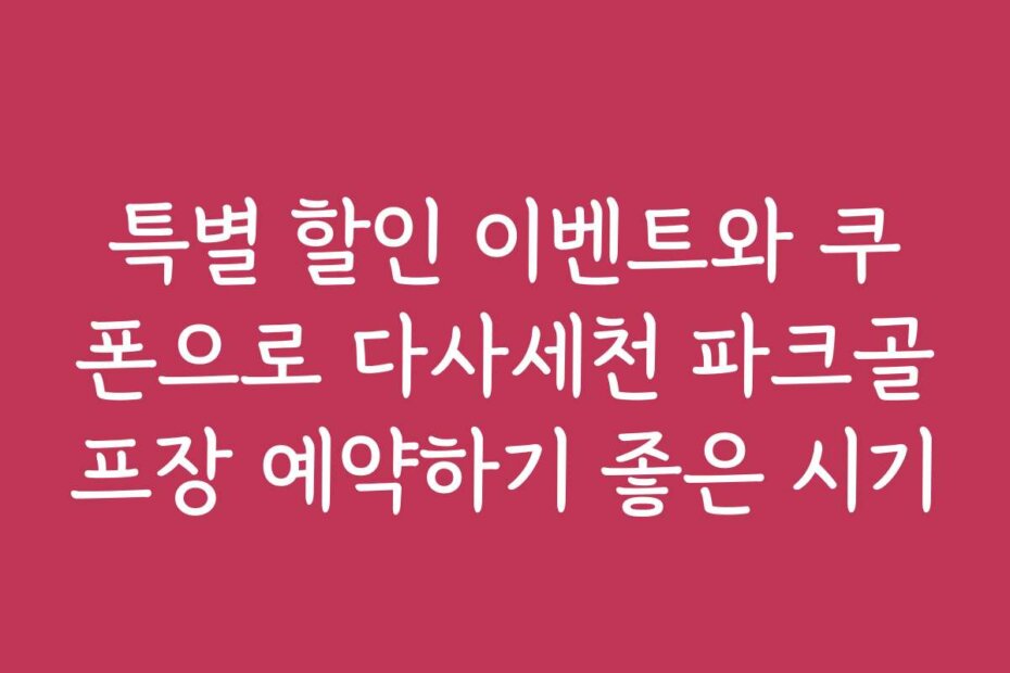 특별 할인 이벤트와 쿠폰으로 다사세천 파크골프장 예약하기 좋은 시기