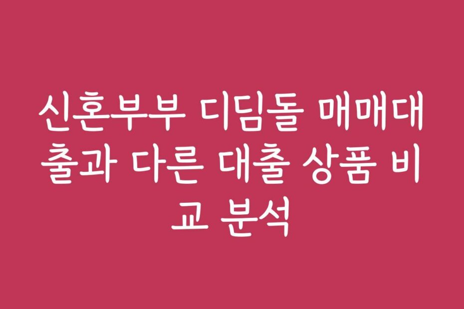 신혼부부 디딤돌 매매대출과 다른 대출 상품 비교 분석