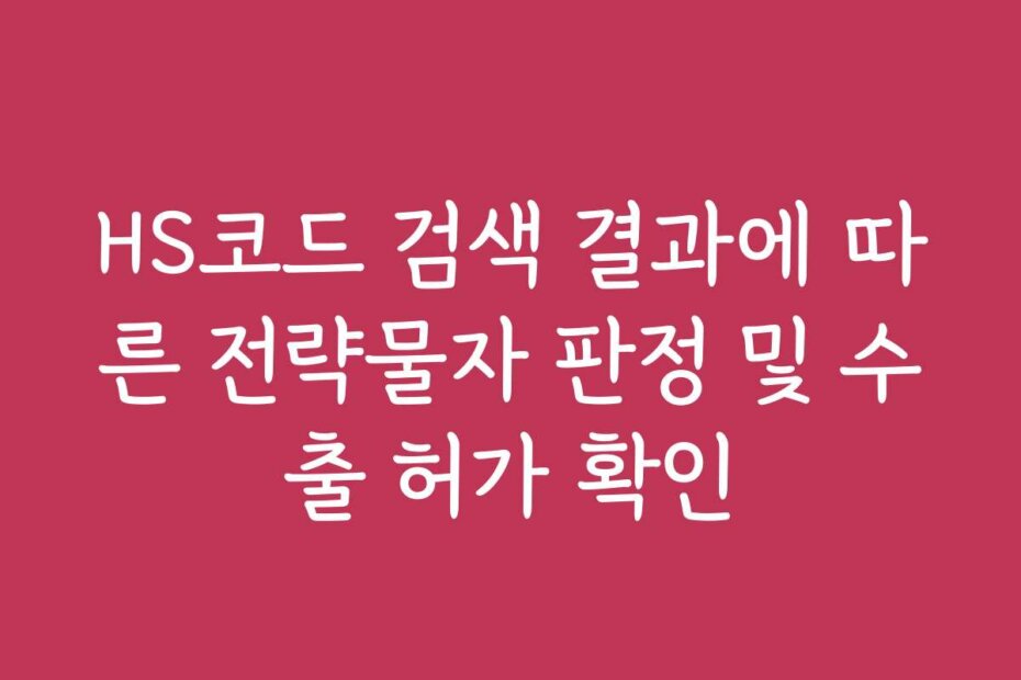 HS코드 검색 결과에 따른 전략물자 판정 및 수출 허가 확인