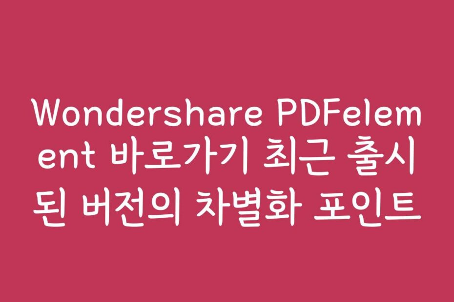 Wondershare PDFelement 바로가기 최근 출시된 버전의 차별화 포인트
