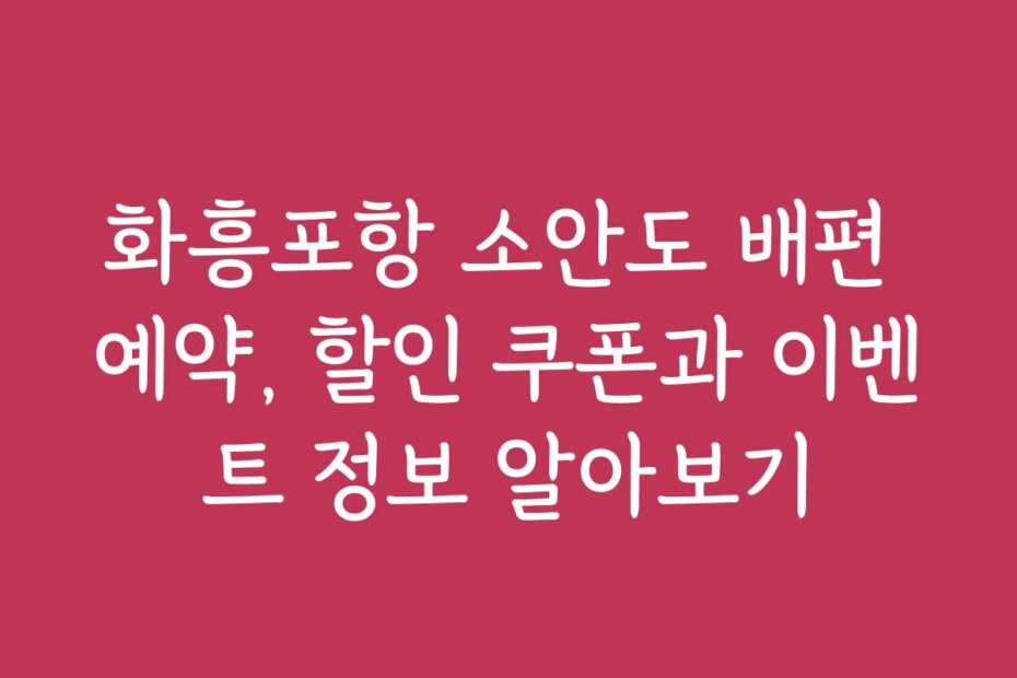 화흥포항 소안도 배편 예약, 할인 쿠폰과 이벤트 정보 알아보기