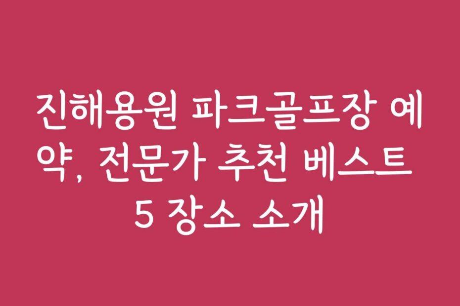 진해용원 파크골프장 예약, 전문가 추천 베스트 5 장소 소개