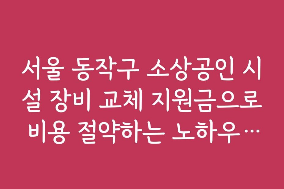 서울 동작구 소상공인 시설 장비 교체 지원금으로 비용 절약하는 노하우 공개