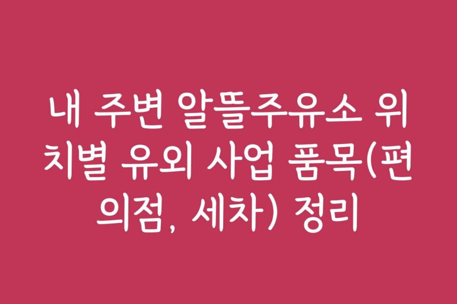내 주변 알뜰주유소 위치별 유외 사업 품목(편의점, 세차) 정리
