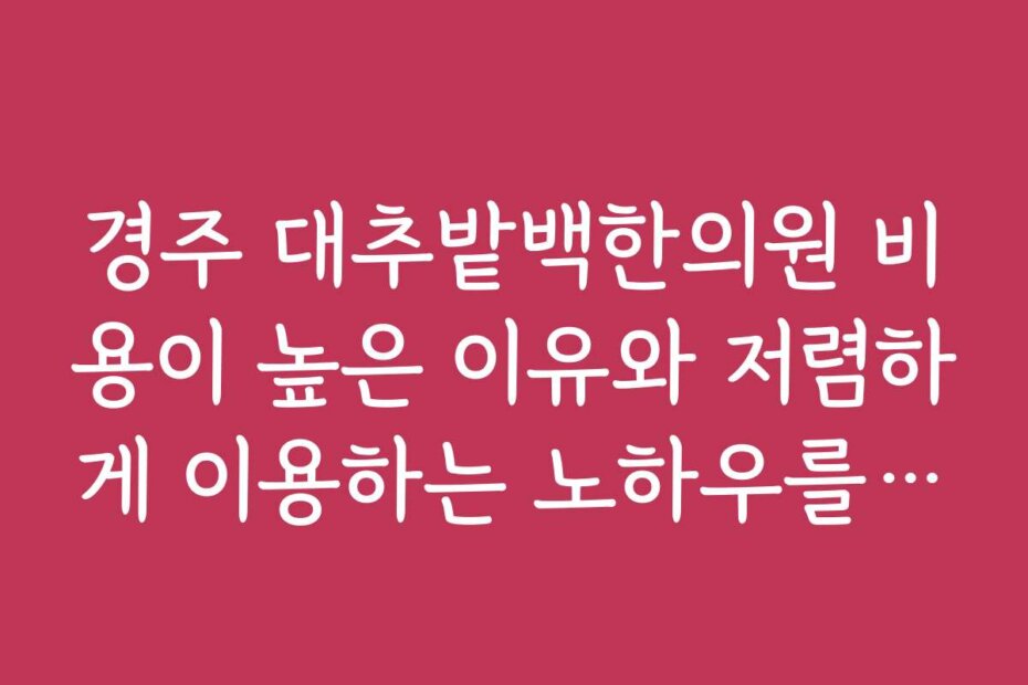 경주 대추밭백한의원 비용이 높은 이유와 저렴하게 이용하는 노하우를 알려주세요 경주 대추밭백한의원 비용이 높은 이유와 저렴하게 이용하는 노하우를 알려주세요