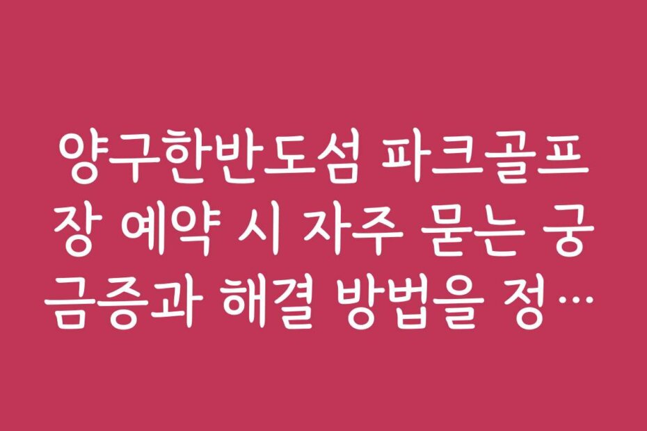 양구한반도섬 파크골프장 예약 시 자주 묻는 궁금증과 해결 방법을 정리했습니다