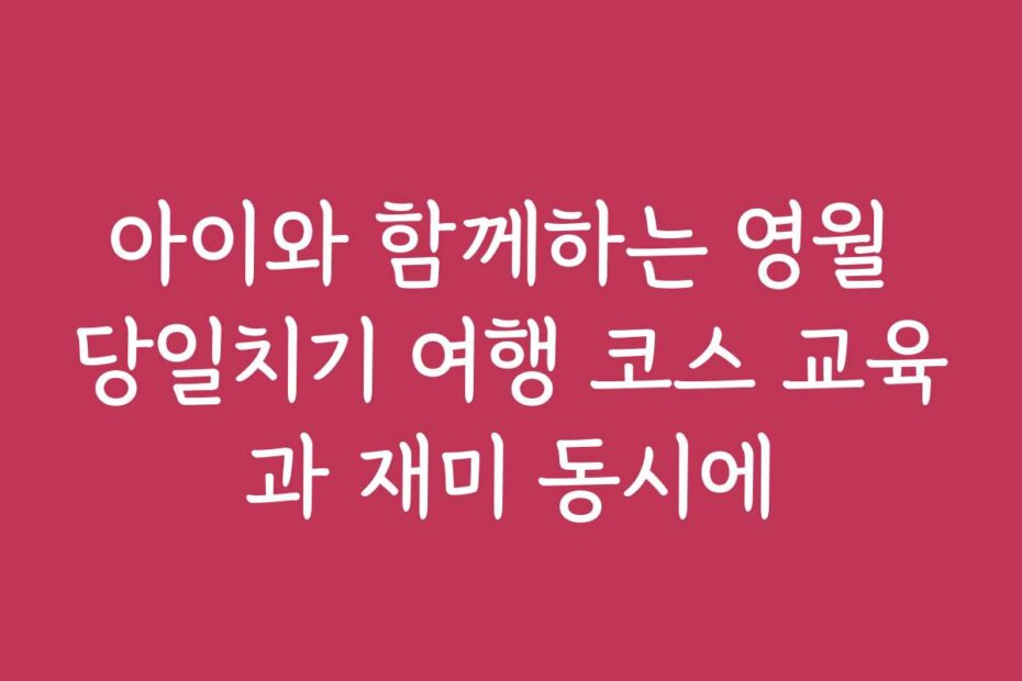 아이와 함께하는 영월 당일치기 여행 코스 교육과 재미 동시에