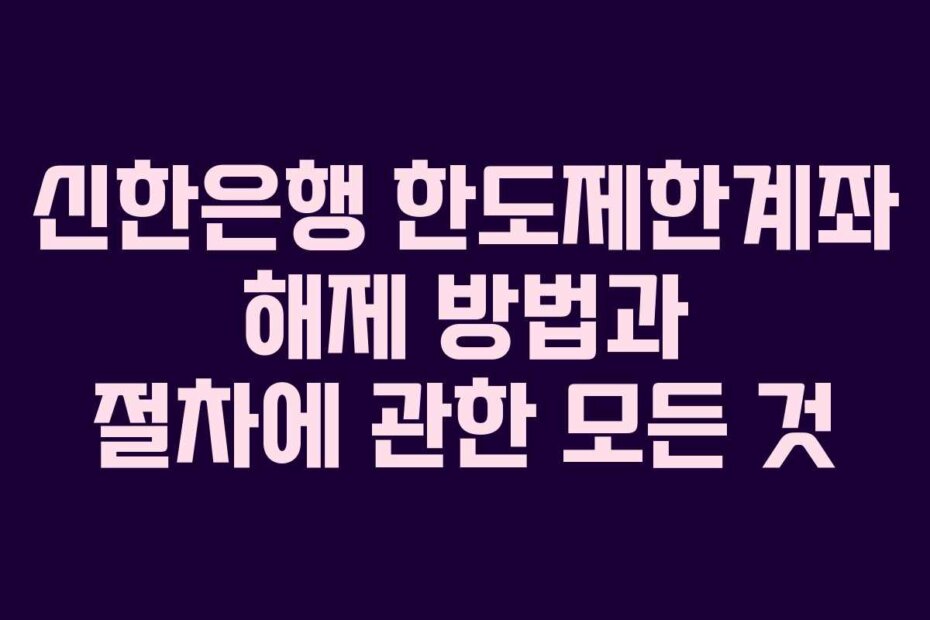 신한은행 한도제한계좌 해제 방법과 절차에 관한 모든 것