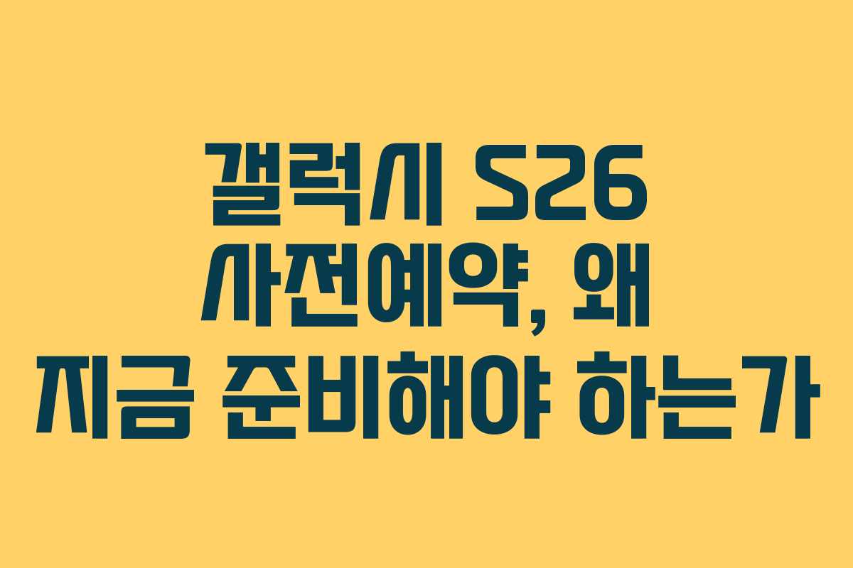 갤럭시 S26 사전예약, 왜 지금 준비해야 하는가