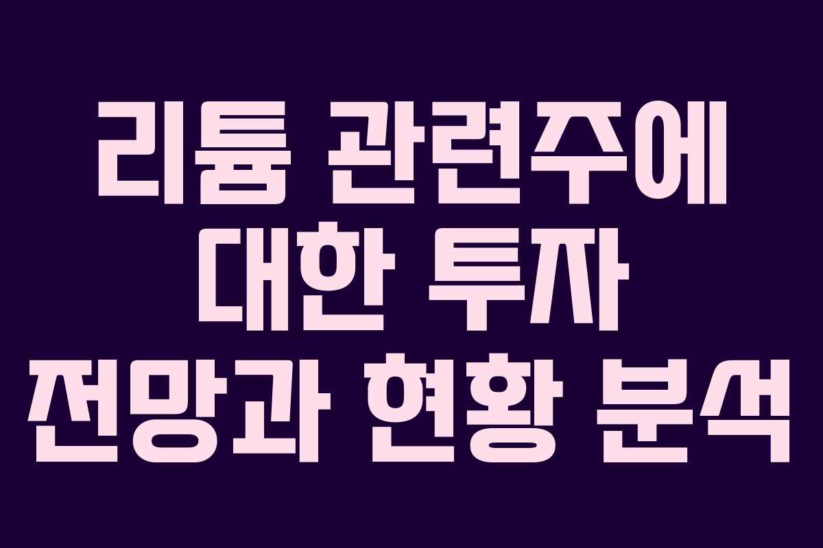 리튬 관련주에 대한 투자 전망과 현황 분석