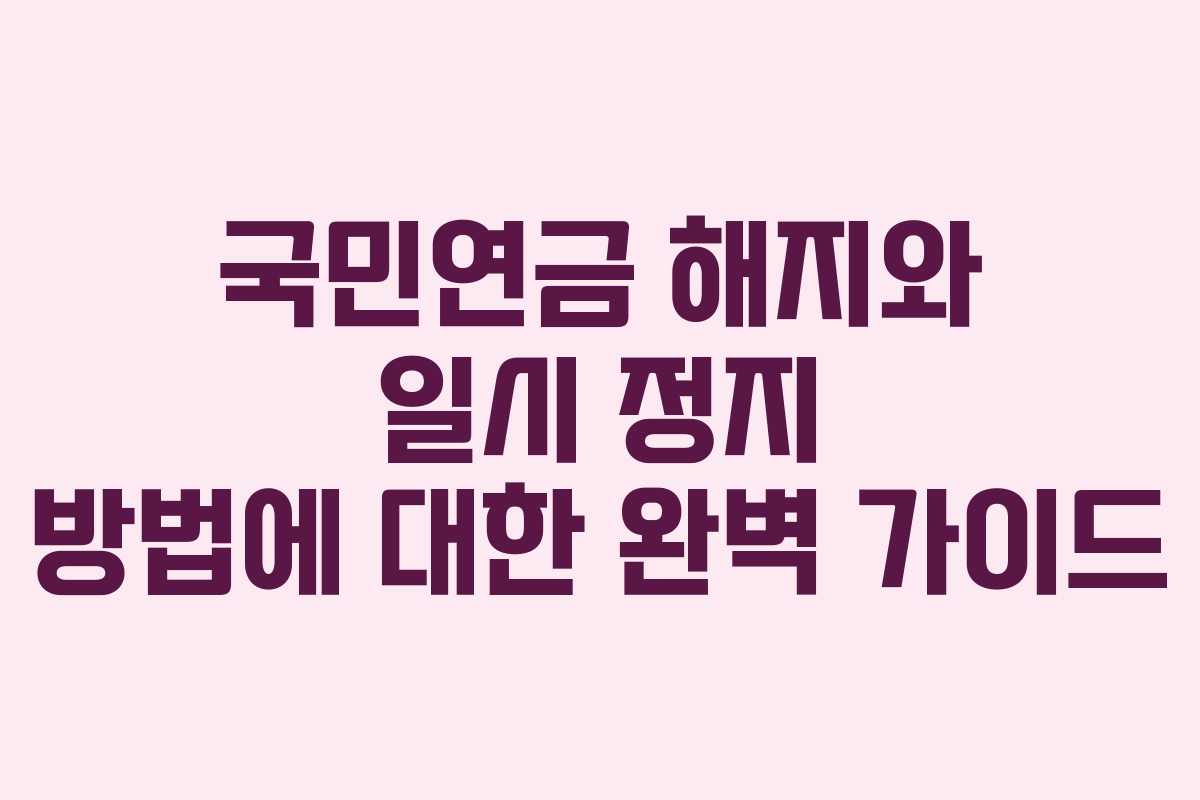 국민연금 해지와 일시 정지 방법에 대한 완벽 가이드