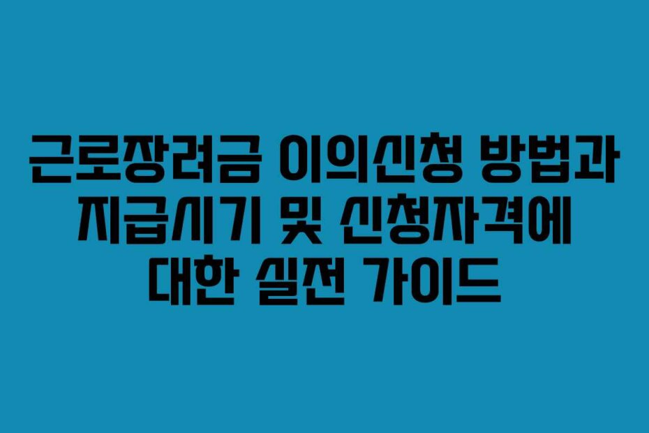 근로장려금 이의신청 방법과 지급시기 및 신청자격에 대한 실전 가이드