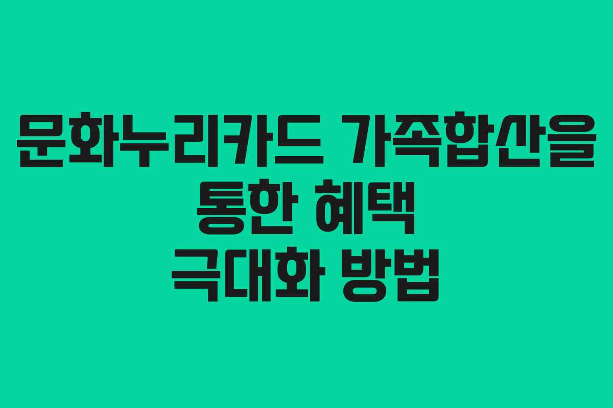 문화누리카드 가족합산을 통한 혜택 극대화 방법
