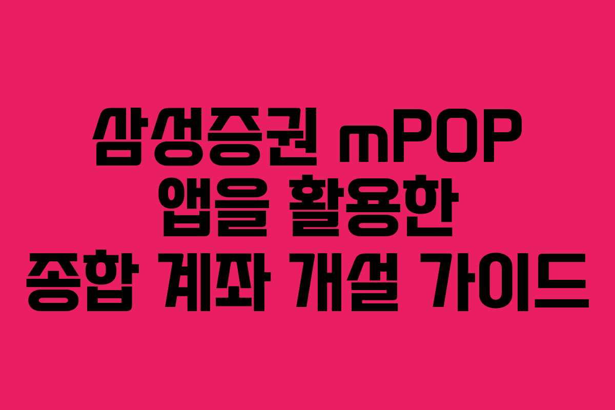 삼성증권 mPOP 앱을 활용한 종합 계좌 개설 가이드