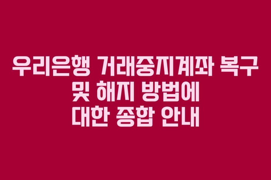 우리은행 거래중지계좌 복구 및 해지 방법에 대한 종합 안내