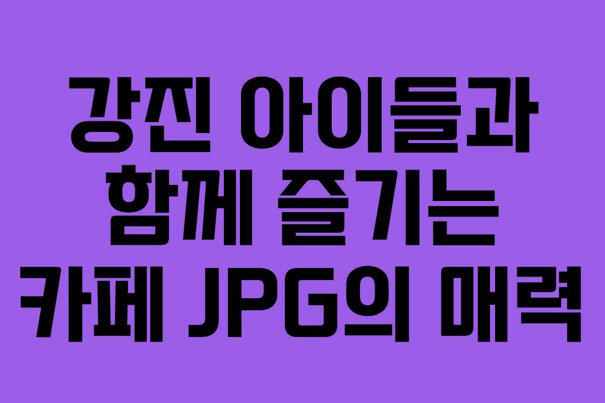 강진 아이들과 함께 즐기는 카페 JPG의 매력