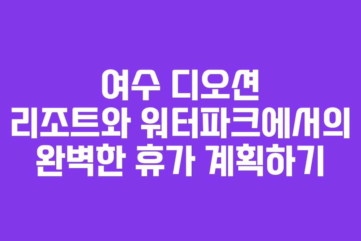여수 디오션 리조트와 워터파크에서의 완벽한 휴가 계획하기