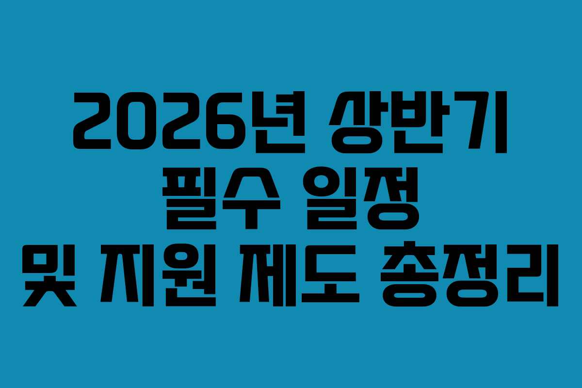 2026년 상반기 필수 일정 및 지원 제도 총정리