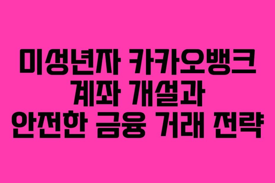 미성년자 카카오뱅크 계좌 개설과 안전한 금융 거래 전략