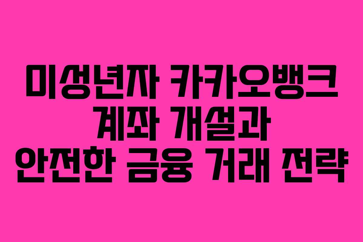 미성년자 카카오뱅크 계좌 개설과 안전한 금융 거래 전략