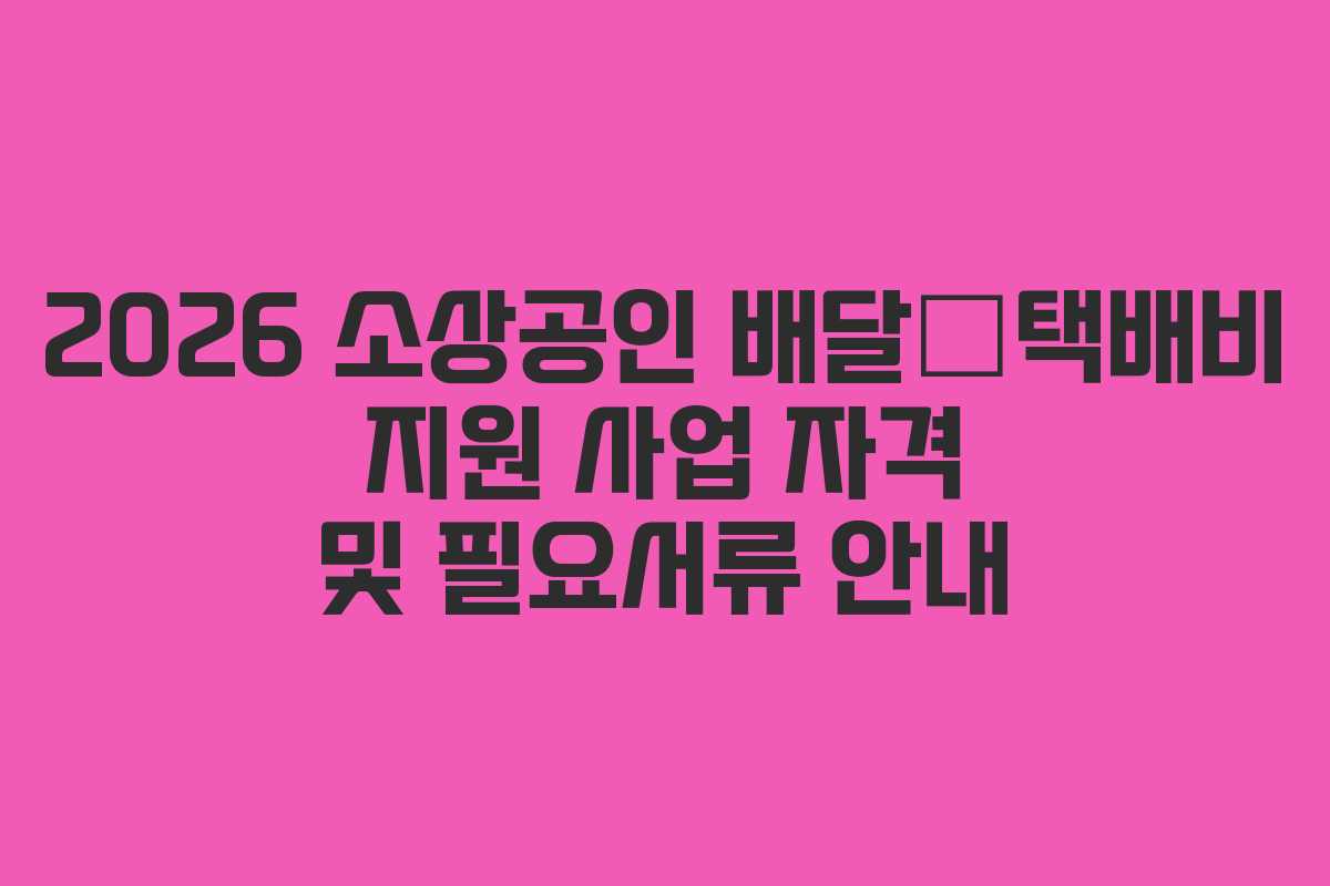 2026 소상공인 배달․택배비 지원 사업 자격 및 필요서류 안내