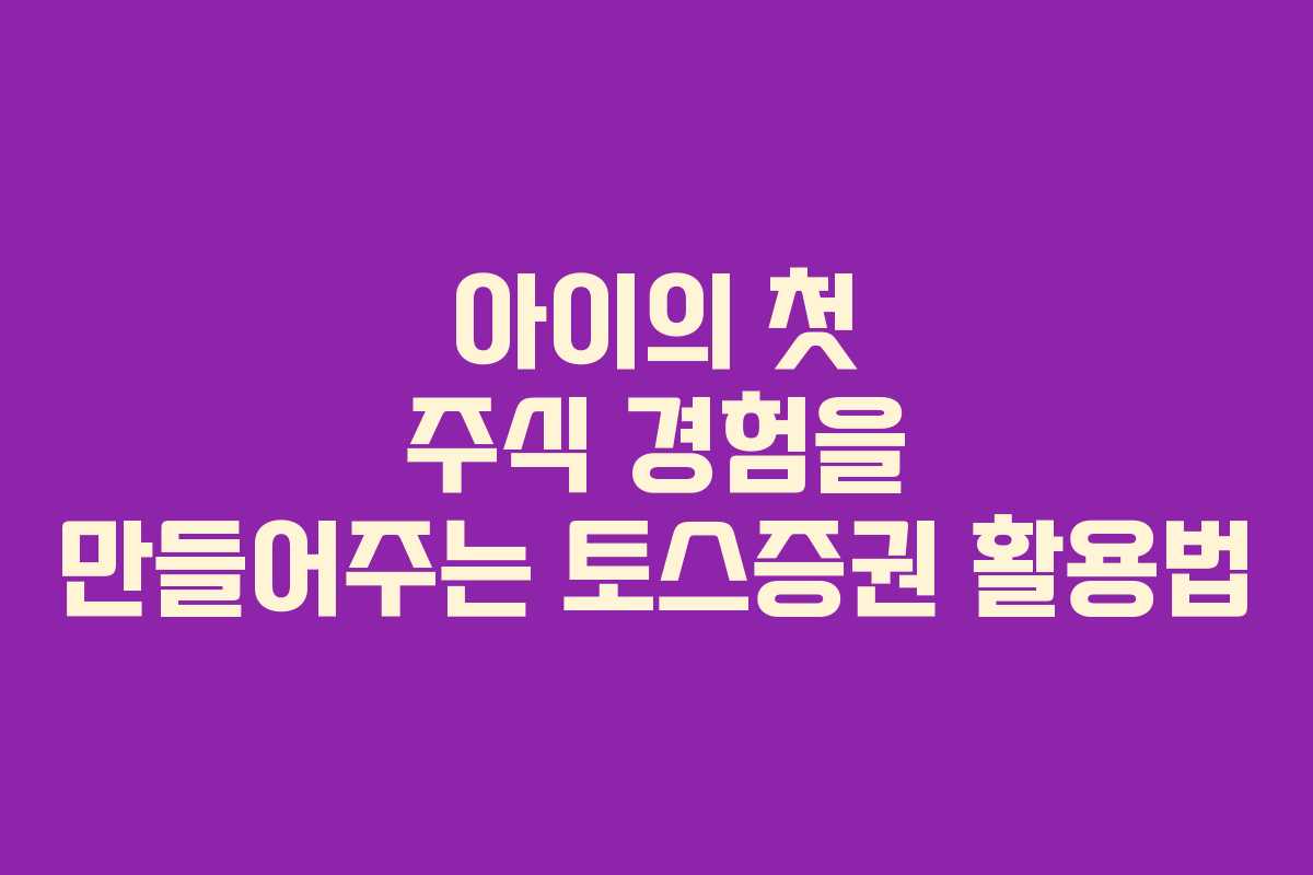 아이의 첫 주식 경험을 만들어주는 토스증권 활용법