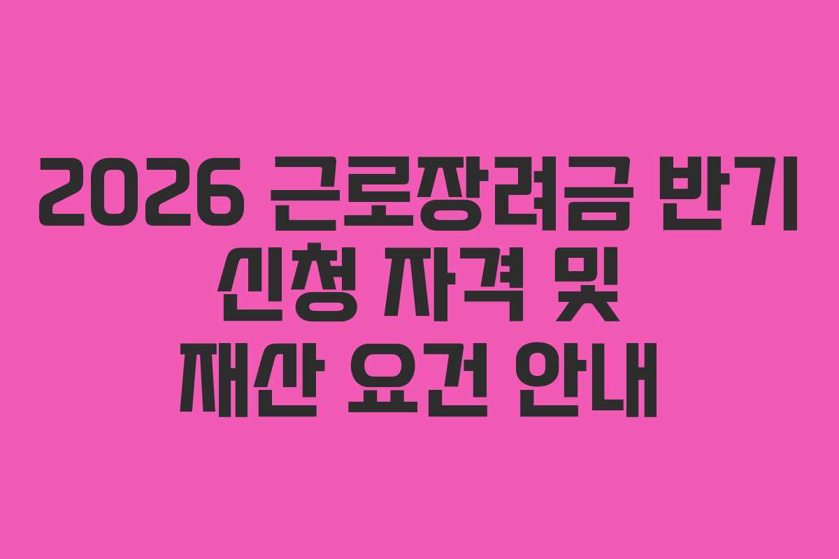 2026 근로장려금 반기 신청 자격 및 재산 요건 안내