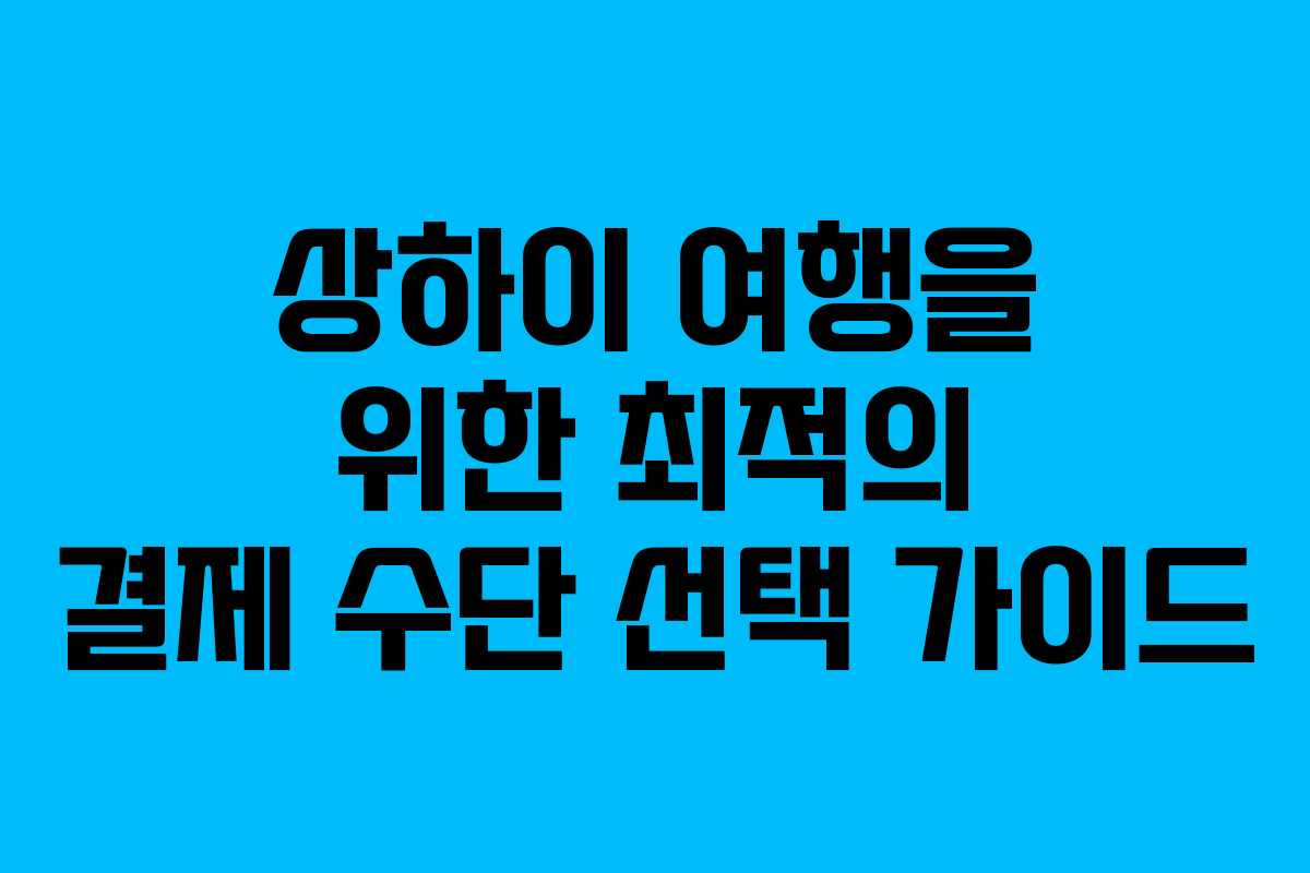 상하이 여행을 위한 최적의 결제 수단 선택 가이드