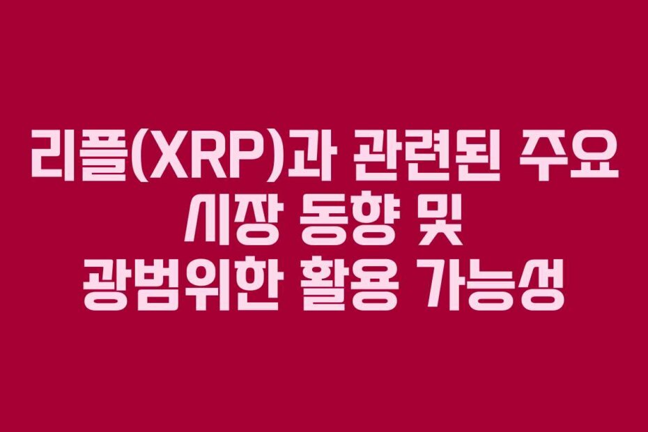 리플(XRP)과 관련된 주요 시장 동향 및 광범위한 활용 가능성