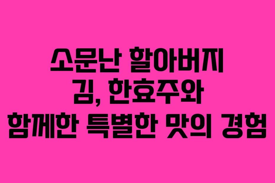 소문난 할아버지 김, 한효주와 함께한 특별한 맛의 경험