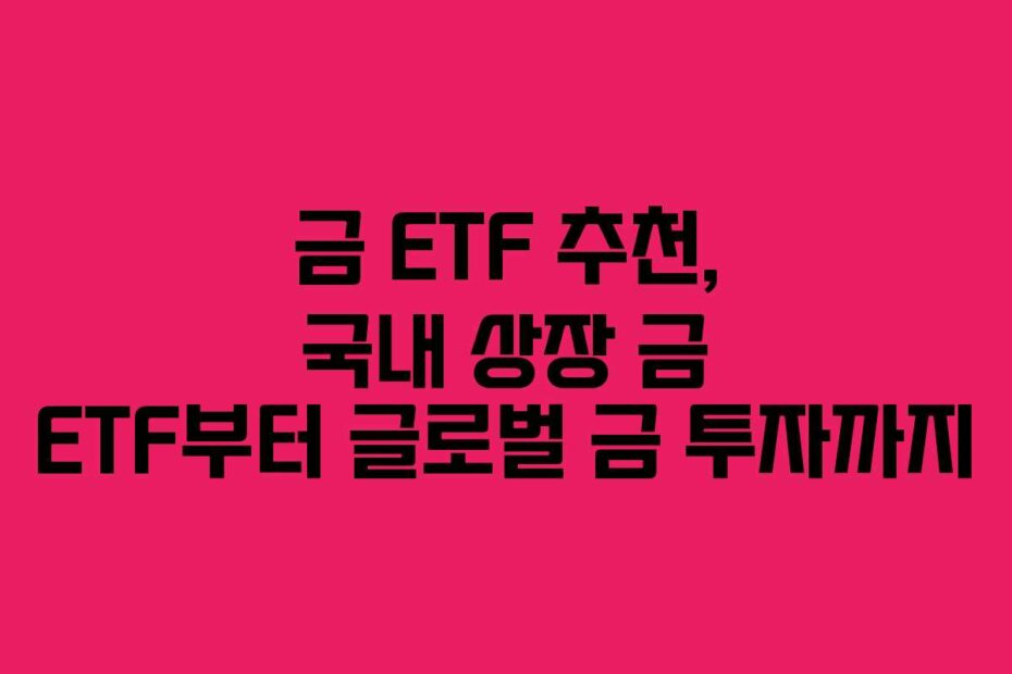 금 ETF 추천, 국내 상장 금 ETF부터 글로벌 금 투자까지