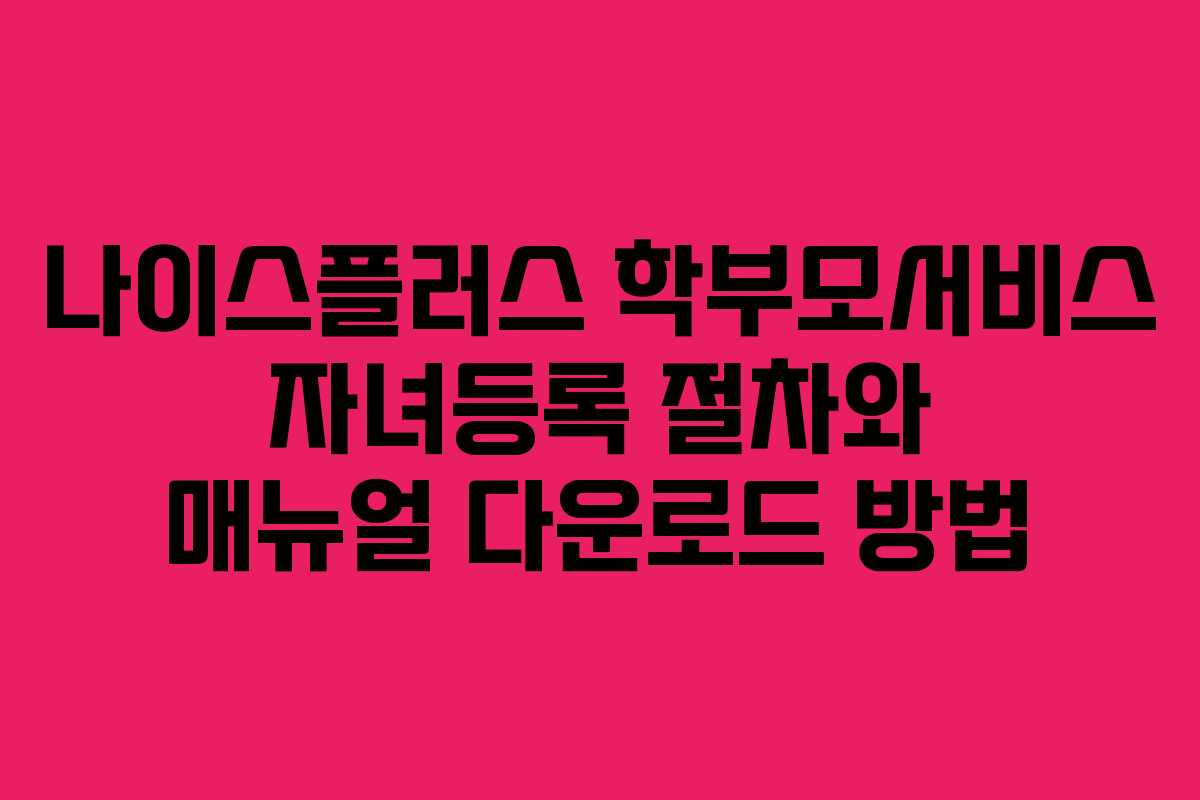 나이스플러스 학부모서비스 자녀등록 절차와 매뉴얼 다운로드 방법
