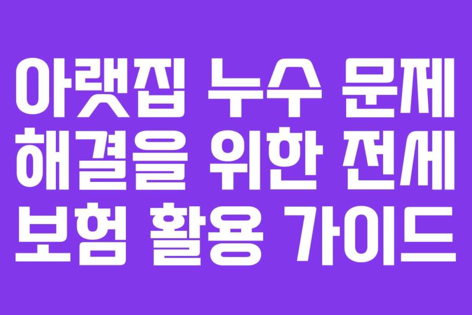아랫집 누수 문제 해결을 위한 전세 보험 활용 가이드