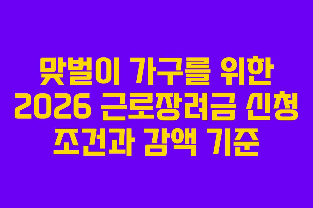 맞벌이 가구를 위한 2026 근로장려금 신청 조건과 감액 기준