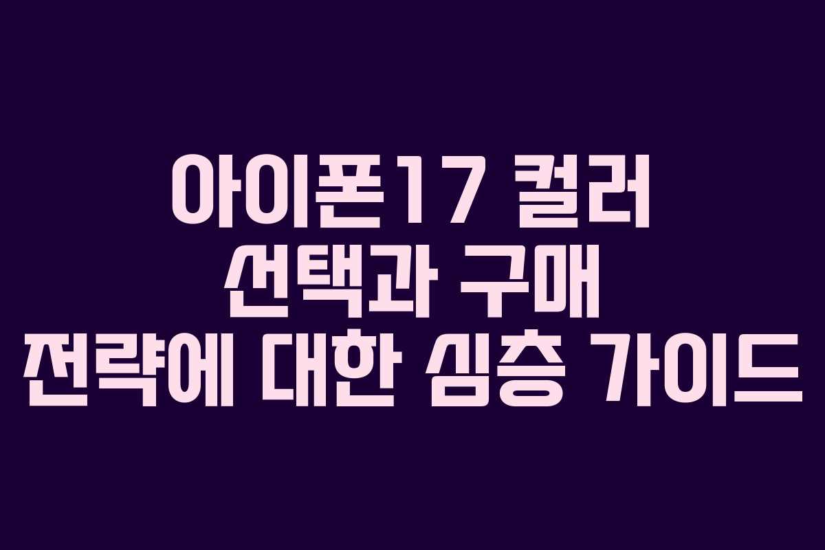 아이폰17 컬러 선택과 구매 전략에 대한 심층 가이드