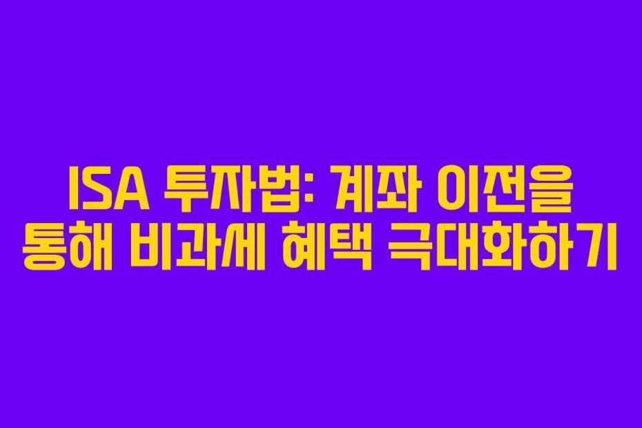 ISA 투자법: 계좌 이전을 통해 비과세 혜택 극대화하기