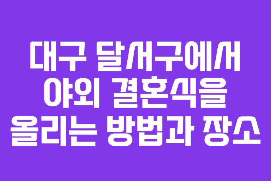 대구 달서구에서 야외 결혼식을 올리는 방법과 장소