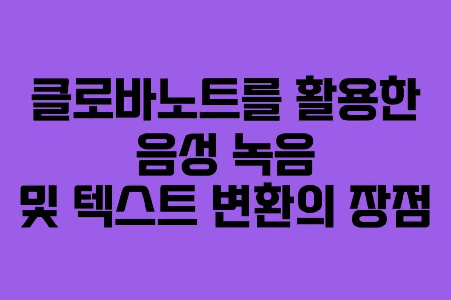 클로바노트를 활용한 음성 녹음 및 텍스트 변환의 장점