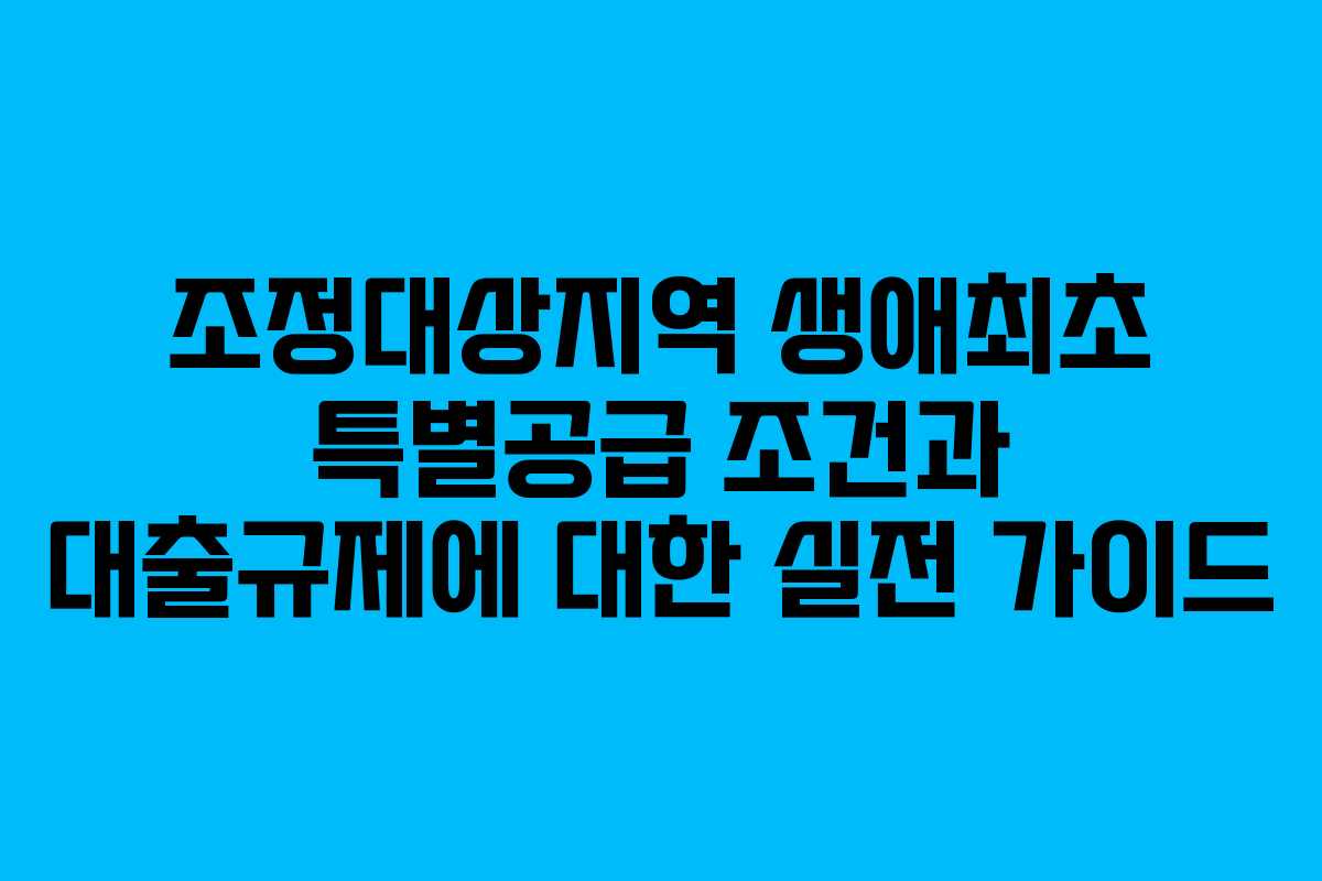 조정대상지역 생애최초 특별공급 조건과 대출규제에 대한 실전 가이드