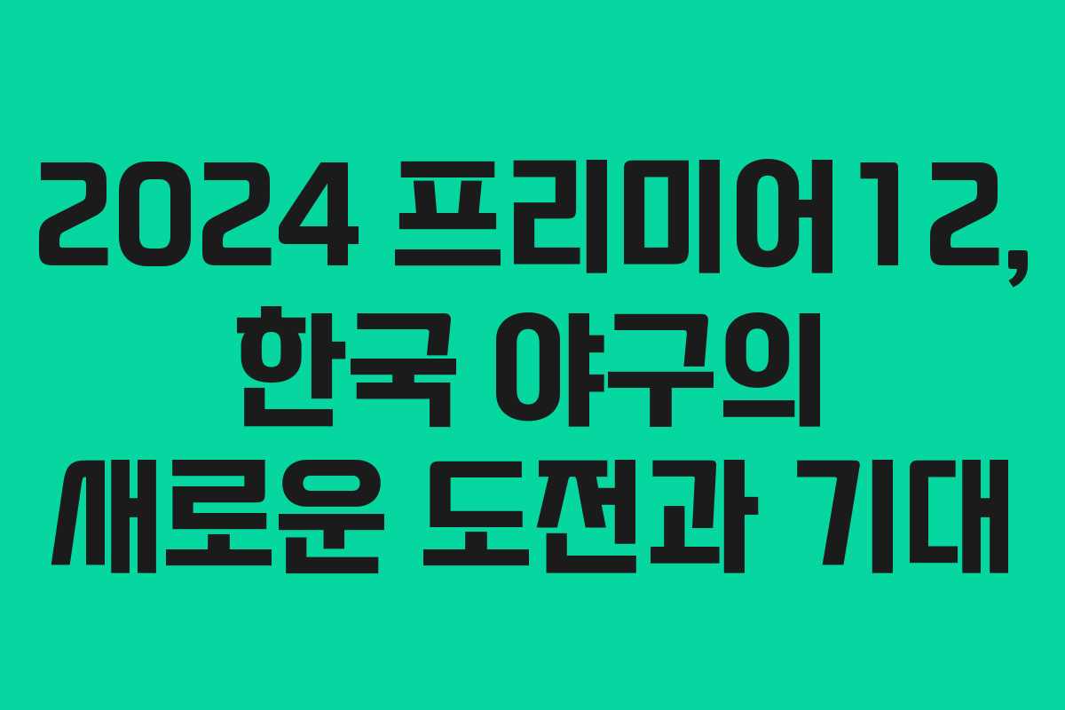 2024 프리미어12, 한국 야구의 새로운 도전과 기대