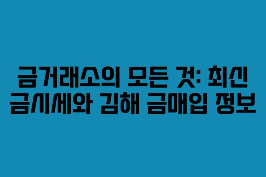 금거래소의 모든 것: 최신 금시세와 김해 금매입 정보