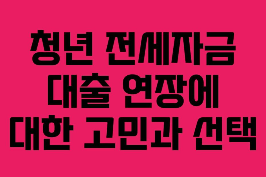 청년 전세자금 대출 연장에 대한 고민과 선택