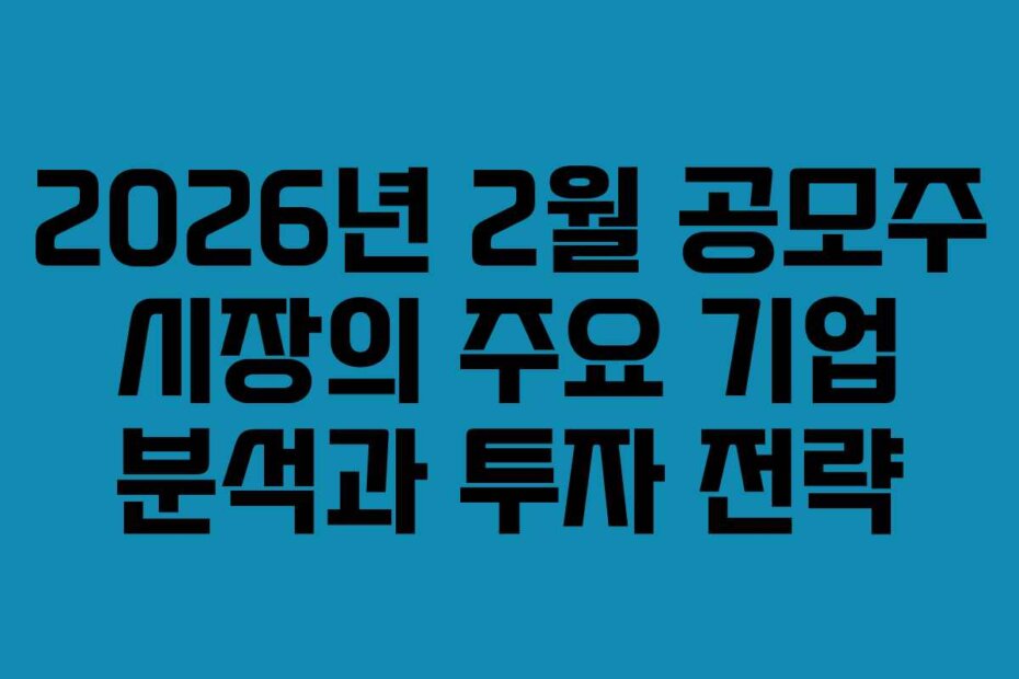 2026년 2월 공모주 시장의 주요 기업 분석과 투자 전략