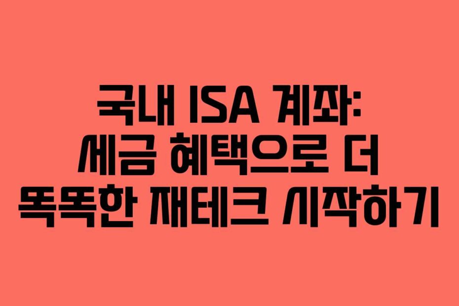 국내 ISA 계좌: 세금 혜택으로 더 똑똑한 재테크 시작하기