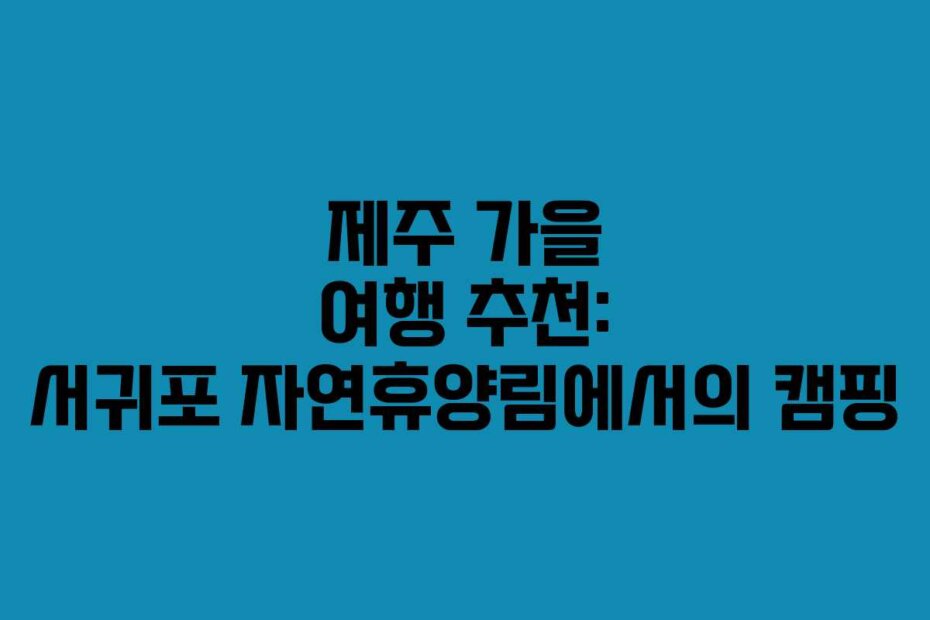 제주 가을 여행 추천: 서귀포 자연휴양림에서의 캠핑 제주 가을 여행 추천: 서귀포 자연휴양림에서의 캠핑